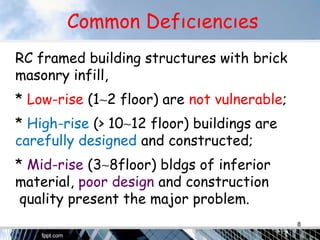 Common Defıcıencıes
RC framed building structures with brick
masonry infill,
* Low-rise (1∼2 floor) are not vulnerable;
* High-rise (> 10∼12 floor) buildings are .
carefully designed and constructed;
* Mid-rise (3∼8floor) bldgs of inferior .
material, poor design and construction .
quality present the major problem.
8
 