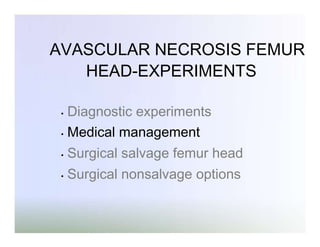 AVASCULAR NECROSIS FEMUR
HEAD-EXPERIMENTS
Diagnostic experiments
• Medical management
•

•

Surgical salvage femur head

•

Surgical nonsalvage options

 