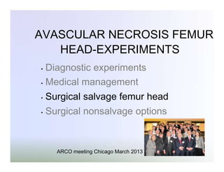 AVASCULAR NECROSIS FEMUR
HEAD-EXPERIMENTS
Diagnostic experiments
• Medical management
•

•

Surgical salvage femur head

•

Surgical nonsalvage options

ARCO meeting Chicago March 2013

 