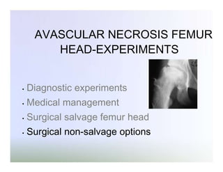 AVASCULAR NECROSIS FEMUR
HEAD-EXPERIMENTS

•

Diagnostic experiments

•

Medical management

•

Surgical salvage femur head

•

Surgical non-salvage options

 