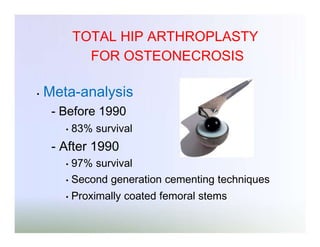 TOTAL HIP ARTHROPLASTY
FOR OSTEONECROSIS
•

Meta-analysis
- Before 1990
•

83% survival

- After 1990
•

97% survival

•

Second generation cementing techniques

•

Proximally coated femoral stems

 