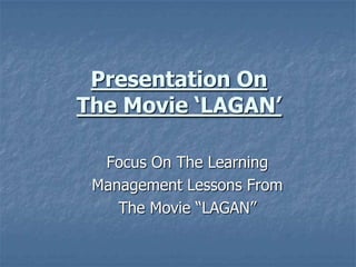 Presentation On
The Movie ‘LAGAN’
Focus On The Learning
Management Lessons From
The Movie “LAGAN”

 