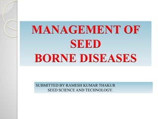 SUBMITTED BY RAMESH KUMAR THAKUR
SEED SCIENCE AND TECHNOLOGY.
MANAGEMENT OF
SEED
BORNE DISEASES
 