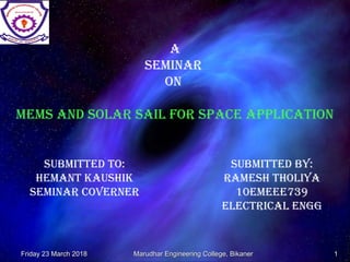 Marudhar Engineering College, BikanerMarudhar Engineering College, Bikaner
A
SEMINAR
ON
MEMS AND SOLAR SAIL FOR SPACE APPLICATION
SUBMITTED TO:
HEMANT KAUSHIK
SEMINAR COVERNER
SUBMITTED BY:
RAMESH THOLIYA
10EMEEE739
ELECTRICAL ENgg
Friday 23 March 2018Friday 23 March 2018 11
 