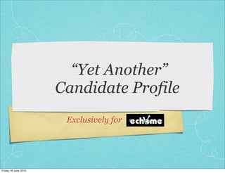 “Yet Another”
                      Candidate Profile
                       Exclusively for




Friday 18 June 2010
 