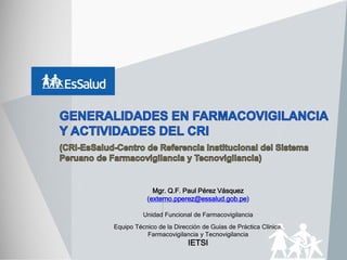 Mgr. Q.F. Paul Pérez Vásquez
(externo.pperez@essalud.gob.pe)
Unidad Funcional de Farmacovigilancia
Equipo Técnico de la Dirección de Guías de Práctica Clínica,
Farmacovigilancia y Tecnovigilancia
IETSI
 