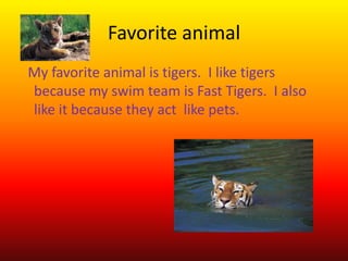 Favorite animal
My favorite animal is tigers. I like tigers
because my swim team is Fast Tigers. I also
like it because they act like pets.

 
