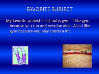 FAVORITE SUBJECT
My favorite subject in school is gym. I like gym
because you run and exercise alot. Also I like
gym because you play sports a lot.

 