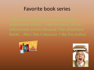 Favorite book series
My favorite book series is series of the
unfortunate events. I like the series of the
unfortunate events because I like adventure
books . Also I like it because I like the authur.

 