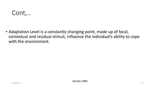 • Adaptation Level is a constantly changing point, made up of focal,
contextual and residual stimuli, influence the individual’s ability to cope
with the environment.
12/6/2017 20
Rambo 1984
Cont,..
 