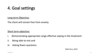 4. Goal settings
Long term Objective:
The client will remain free from anxiety
Short term objective:
i. Demonstrating appropriate range effective coping in the treatment
ii. Being able to rest and
iii. Asking fewer questions
Matt Vera, 2014
12/6/2017 34
 