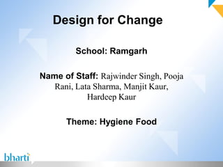 Design for Change

         School: Ramgarh

Name of Staff: Rajwinder Singh, Pooja
   Rani, Lata Sharma, Manjit Kaur,
            Hardeep Kaur

      Theme: Hygiene Food
 