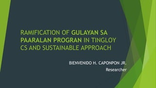 RAMIFICATION OF GULAYAN SA
PAARALAN PROGRAN IN TINGLOY
CS AND SUSTAINABLE APPROACH
BIENVENIDO H. CAPONPON JR.
Researcher
 