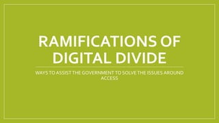 RAMIFICATIONS OF
DIGITAL DIVIDE
WAYSTO ASSISTTHE GOVERNMENT TO SOLVETHE ISSUES AROUND
ACCESS
 