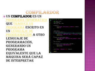  Uncompilador es un
 programa informático
 que traduce un
 programa escrito en
 un lenguaje de
 programación a otro
 lenguaje de
 programación,
 generando un
 programa
 equivalente que la
 máquina será capaz
 de interpretar
 