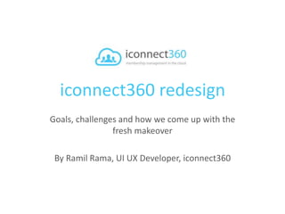 iconnect360 redesign 
Goals, challenges and how we come up with the 
fresh makeover 
By Ramil Rama, UI UX Developer, iconnect360 
 