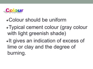 Colour should be uniform
Typical cement colour (gray colour
with light greenish shade)
It gives an indication of excess of
lime or clay and the degree of
burning.
 