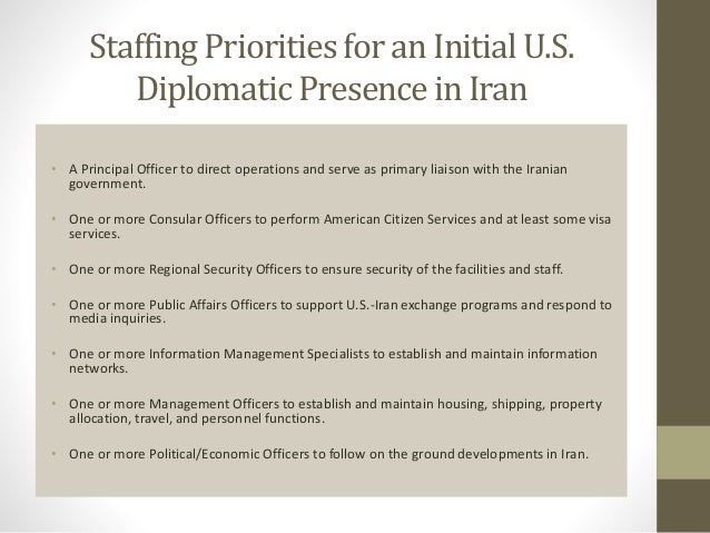 Staffing Priorities for an Initial U.S.
Diplomatic Presence in Iran
• A Principal Officer to direct operations and serve a...