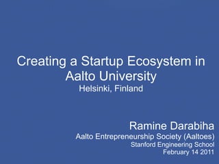 Creating a Startup Ecosystem in
        Aalto University
          Helsinki, Finland



                        Ramine Darabiha
         Aalto Entrepreneurship Society (Aaltoes)
                        Stanford Engineering School
                                  February 14 2011
 