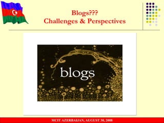 Blogs??? Challenges & Perspectives Ministry of Communications and Information Technologies of the Republic of Azerbaijan MCIT AZERBAIJAN, AUGUST 30, 2008 