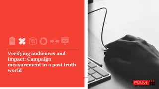Verifying audiences and
impact: Campaign
measurement in a post truth
world
 