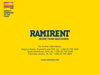 For further information: 
Magnus Rosén, President and CEO, tel. +358 20 750 2845 
Jonas Söderkvist, CFO, tel. +358 20 750 3248 
Franciska Janzon, IR, tel. +358 20 750 2859 
www.ramirent.com 

