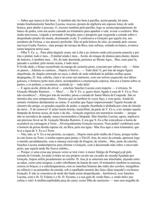 — Sabes que nunca te faz bem... E também não faz bem à parelha, assim parada, há tanto
tempo.Imediatamente Sanches Lucena, receoso, puxara da algibeira um espesso lenço de seda
branca, para abafar o pescoço. E, receoso também pela parelha, logo se arrancoupesadamente do
banco de pedra, com um aceno cansado ao trintanário para apanhar o xale, avisar o cocheiro. Mas
ainda atravessou, vergado e arrimado à bengala, para o parapeito que resguarda a estrada sobre o
despenhado pendor do monte, dominando ovale. E confessava a Gonçalo que aquele era, nos
arredores da Feitosa, o seu passeio preferido. Não só pela beleza do sítio, já cantado pelo «nosso
mavioso Cunha Torres»; -mas porque do terraço da Bica, sem esforço, sentado no banco, avistava
numa largueza terras suas:
— Olhe V. Ex. a... Para além daquele souto, até à chá e ao cômoro onde está acasota amarela e por
trás o pinhal, tudo é meu... O pinhal ainda é meu... Acolá, do renque de álamos para diante, depois
do lameiro, é também meu... Ali, do lado daermida, pertence ao Monte Agra... Mas, mais para lá,
passado o azinhal, pelo monte acima, é tudo meu!
O lívido dedo, o braço escanifrado na manga de casimira preta, cresciam por sobreo vale. — Além
os pastos... Adiante os centeios... Depois o bravio... — Tudo dele! E, por trás da magra figura
alquebrada, de chapéu enterrado na nuca, o abafo de seda subidoaté às pálidas orelhas quase
despegadas, D. Ana, esbelta, clara e sã como um mármore, com um sorriso esquecido nos lábios
gulosos, o formoso peito mais cheio, acompanhava a enumeração copiosa, fincava a luneta sobre os
pastos, e os pinhais, e oscenteios, sentindo já — tudo dela!
— E agora acolá, detrás do olival — concluiu Sanches Lucena com respeito — é sítioseu, Sr.
Gonçalo Mendes Ramires... — Meu?... — De V. Ex. a, quero dizer, ligado à casa de V. Ex-a. Pois
não reconhece?... Além,por trás do moinho, passa a estrada de Santa Maria de Craquede. São os
túmulos dos seus antepassados... Passeio que eu também às vezes faço, e com gosto. Ainda há
ummês visitámos detidamente as ruínas. E acredite que fiquei impressionado! Aquele bocado de
claustro tão antigo, os grandes esquifes de pedra, a espada chumbada à abóbada por cima do túmulo
do meio... E de comover! E achei muito bonito, muitofilial, da parte de V. Ex-a, o ter sempre aquela
lâmpada de bronze acesa, de noite e de dia... Gonçalo engrolou um murmúrio risonho — porque
não se recordava da espada, nunca recomendara a lâmpada. Mas Sanches Lucena, agora, suplicava
um precioso favor ao Sr. Gonçalo Mendes Ramires. E era que S. Ex-a lhe concedesse a honra de
oconduzir na carruagem à Torre... Alvoroçadamente Gonçalo recusou. Nem podia! combinara com
o homem da perna dorida esperar ali, na Bica, pela sua égua.- Mas fica aqui o meu trintanário, que
leva a égua de V. Ex-a à Torre.
— Não, não, se V. Ex-a me permite, eu espero... Depois meto pelo atalho da Crassa, porque tenho
às oito horas na Torre, à minha espera para jantar, o Titó.D. Ana, do meio da estrada, apressou logo
o marido sacudidamente, com a ameaça renovada da friagem, do relento... Mas, junto da caleche,
Sanches Lucena aindaemperrou para afirmar a Gonçalo, com a descarnada mão sobre o encovado
peito, que aquela tarde lhe ficava célebre...
— Porque vi uma coisa que poucas vezes se terá visto: o maior fidalgo de Portugal,a pé pela
estrada de Corinde, levando à rédea no seu próprio cavalo um cavador de enxada!Ajudado por
Gonçalo, trepou enfim pesadamente ao estribo. D. Ana já se enterrara nas almofadas, alçando entre
as mãos, como uma insígnia, o cabo rebrilhante da luneta de ouro. O trintanário também se entesou,
cruzou os braços; e a calecheaparatosa, com as manchas brancas das redes dos cavalos, mergulhou
no silêncio e na penumbra da estrada, sob a espalhada ramaria das faias.«Que maçada!» exclamou
Gonçalo. E não se consolava de tarde tão linda assim desperdiçada... Intolerável, esse Sanches
Lucena, com o Sr. D. Fulano e o Sr. D. Sicrano, e a sua gula de «roda fina», e «tudo dele» por
colina e vale! A mulher,esplêndida peça de carne, como filha de carniceiro — mas sem migalha de
 