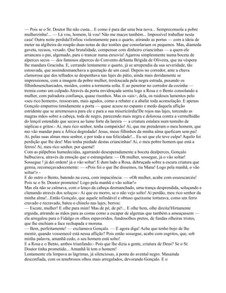 — Pois se o Sr. Doutor lhe não custa... E como é para dar uma boa nova... Sempreconsola a pobre
mulherzinha!... — Lá vou, homem, lá vou! Não me maces também... Impossível trabalhar nesta
casa! Outra noite perdida!Enfiou violentamente para o quarto, atirando as portas — com a ideia de
meter na algibeira do roupão duas notas de dez tostões que consolariam os pequenos. Mas, dianteda
gaveta, recuou, vexado. Que brutalidade, compensar com dinheiro criancinhas — a quem ele
arrancara o pai, algemado, para o trancar numa enxovia! Agarrou simplesmente numa boceta de
alperces secos — dos famosos alperces do Convento deSanta Brígida de Oliveira, que na véspera
lhe mandara Gracinha. E, cerrando lentamente o quarto, já se arrependia da sua severidade, tão
estouvada, que assimdesmanchava a quietação de um casal. Depois no corredor, ante a chuva
clamorosa que dos telhados se despenhava nas lajes do pátio, ainda mais doridamente se
impressionou, com a imagem da pobre mulher, tresloucada pela negra estrada, puxando os
filhinhosencharcados, moídos, contra a tormenta solta. E ao penetrar no corredor da cozinha —
tremia como um culpado.Através da porta envidraçada sentiu logo a Rosa e o Bento consolando a
mulher, com palradora confiança, quase risonhos. Mas os «ais>, dela, os ruidosos lamentos pelo
«seu rico homem», ressoavam, mais agudos, como a rebater e a abafar toda aconsolação. E apenas
Gonçalo empurrou timidamente a porta — quase acuou no espanto e medo daquela aflição
estridente que se arremessava para ele e para a sua misericórdia!De rojos nas lajes, torcendo as
magras mãos sobre a cabeça, toda de negro, parecendo mais negra e dolorosa contra a vermelhidão
do lençol estendido que secava ao lume forte da lareira — a criatura estalara num tumulto de
súplicas e gritos:- Ai, meu rico senhor, tenha compaixão! Ai, que me prenderam o meu homem, que
mo vão mandar para a África degredado! Jesus, meus filhinhos da minha alma queficam sem pai!
Ai, pelas suas almas meu senhor, e por toda a sua felicidade!... Eu sei que ele teve culpa! Aquilo foi
perdição que lhe deu! Mas tenha piedade destas criancinhas! Ai, o meu pobre homem que está a
ferros! Ai, meu rico senhor, por quemé!
Com as pálpebras humedecidas, agarrando desesperadamente a boceta dealperces, Gonçalo
balbuciava, através da emoção que o estrangulara: — Oh mulher, sossegue, já o vão soltar!
Sossegue ! já dei ordem! já o vão soltar! E dum lado a Rosa, debruçada sobre a escura criatura que
gemia, recomeçavadocemente: — «Pois foi o que lhe dissemos, tia Mana! Logo pela manhã, o vão
soltar!» -
E do outro o Bento, batendo na coxa, com impaciência: — «Oh mulher, acabe com esseescarcéu!
Pois se o Sr. Doutor prometeu! Logo pela manhã o vão soltar!»
Mas ela não se calmava, com o lenço da cabeça desmanchado, uma trança desprendida, soluçando e
clamando através dos soluços:- Ai que eu morro, se o não vejo solto! Ai perdão, meu rico senhor da
minha alma!...Então Gonçalo, que aquele infindável e obtuso queixume torturava, como um ferro
cravado e recravado, bateu o chinelo nas lajes, berrou:
— Escute, mulher! E olhe para mim! Mas de pé, de pé!... E olhe bem, olhe direita!Hirtamente
erguida, atirando as mãos para as costas como a escapar de algemas que também a ameaçassem —
ela arregalou para o Fidalgo os olhos espavoridos, fundosolhos pretos, de fundas olheiras tristes,
que lhe enchiam a face rechupada e morena.
— Bem, perfeitamente! — exclamava Gonçalo. — E agora diga! Acha que tenho bojo de lhe
mentir, quando vossemecê está nessa aflição? Pois então sossegue, acabe com osgritos, que, sob
minha palavra, amanhã cedo, o seu homem está solto!
E a Rosa e o Bento, ambos triunfando:- Pois que lhe dizia a gente, criatura de Deus? Se o Sr.
Doutor tinha prometido... Amanhã lá tem o homem!
Lentamente ela limpava as lágrimas, já silenciosas, à ponta do avental negro. Masainda
desconfiada, com os tenebrosos olhos mais arregalados, devorando Gonçalo. E o
 