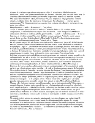 teimoso. já existiamcompromissos antigos com o Pita. A Verdade tem sido furiosamente
ministerial... Eesse Pita, agora quando souber que lhe tapei Vila Clara, arde em furor contra mim. O
que me é soberanamente indiferente; colerazinhas ou piadinhas do Pita não me tiram oapetite...
Mas o José Ernesto admira o Pita, necessita do Pita, está empenhado em pagar ao Pita com um
círculo... Ainda no último dia me disse na Secretaria, até lhe acheigraça: — «Eu vejo que os
deputados por Vila Clara morrem; ora se, por esse bom costume, o teu Ramires morrer em breve,
então entra o Pita».
Gonçalo recuou a cadeira:- Se eu morrer!... Que animal!
— Oh, se morreres para o círculo! — atalhou o Cavaleiro rindo. — Por exemplo, senos
zangássemos, se amanhã entre nós surgisse uma dissidência... Enfim o impossível! O Mateus
entrava com a terrina do caldo de galinha, que rescendia. — A ele! — exclamou André. — E não se
fale mais de círculos, nem de Pitas, nem deJúlios, nem da negregada Política!... Conta antes o
enredo da tua novela... Histórica, hem?... Meia Idade? D. João V?... Eu, se tentasse agora um
romance, escolhia umaépoca deliciosa, Portugal sob os Filipes...
Os três quartos, depois das seis, batiam no relógio sempre adiantado da Igreja deS. Cristóvão, em
Oliveira, quando André Cavaleiro e Gonçalo, descendo da Rua Velha, penetraram no Terreiro da
Louça (agora Largo do Conselheiro Costa Barroso).Todos os domingos, tocando num coreto que o
Conselheiro, quando Presidente da Câmara, mandara construir sobre o velho pelourinho demolido,
a charanga do regimento ou a filarmónica Lealdade, tornavam aquele Largo o centro mais sociável
daquieta e caseira cidade. Nessa tarde, porém, como começara no Convento de Santa
Brígida o bazar patrocinado pelo Bispo, as senhoras rareavam nos bancos de pedra e nascadeiras do
asilo espalhadas por sob as acácias. As Lousadas faltavam no seu pouso reservado, superiormente
escolhido para espiarem todo o Terreiro, as casas que o cerram do lado de S. Cristóvão e do lado
das Trinas, a Rua Velha e a Rua das Velas, abarraca da limonada, e até outro retiro pudicamente
disfarçado por uma caniçada de heras. E o único rancho conhecido, D. Maria Mendonça, a
Baronesa das Marges, asduas Alboins, conversavam com as costas para o Terreiro, junto da grade
de ferro que o limita sobre a antiga muralha — de onde se dominam campos, a cerca do Seminário
Novo, todo o pinhal da Estevinha e as voltas lustrosas da ribeira de Crede.Mas entre os cavalheiros
que trilhavam vagarosamente a álea do Largo denominada o «Picadeiro», gozando a Marcha do
Profeta, o espanto reviveu (apesar detodos conhecerem a reconciliação famosa do Governo Civil),
quando os dois amigos apareceram, ambos de chapéus de palha, ambos de polainas altas, ao passo
solene das duas éguas — a de Gonçalo airosa e baia de cauda curta à inglesa, a do Cavaleiro
pesadae preta, de pescoço arqueado, a cauda farta rojando as lajes. Melo Alboim, o Barão das
Marges, o Dr. Delegado, pararam numa fila pasmada, a que se juntou um dosVila-Velhas, depois o
morgado Pestana, depois o gordo major Ribas com a farda desabotoada, rebolando e galhofando
sobre «aquela amigação...». O tabelião Guedes, o Guedespopa, derrubou a cadeira no alvoroço com
que se ergueu, indignado masrespeitoso, descobrindo a calva numa cortesia imensa, em que o
chapéu branco lhe tremia. E o velho Cerqueira, o advogado, que saía do retiro encaniçado de hera e
seabotoava, embasbacou, com os óculos na ponta do nariz alçado, os dedos esquecidos nos botões
das calças.
No entanto os dois amigos, gravemente, seguiam pela correnteza de casas que opalacete de D.
Arminda Vilegas domina, com o pesado brasão dos Vílegas na cimalha, as suas dez nobres
varandas de ferro opulentadas por cortinas de damasco amarelo. Navaranda de esquina, o Barrolo e
José Mendonça fumavam, sentados em mochos de palhinha. E ao sentir as patas lentas das éguas,
ao avistar tão inesperadamente o cunhado — o bom Barrolo quase se despenhou da varanda:- Oh
Gonçalo! Oh Gonçalo!... Vais lá para casa?
 