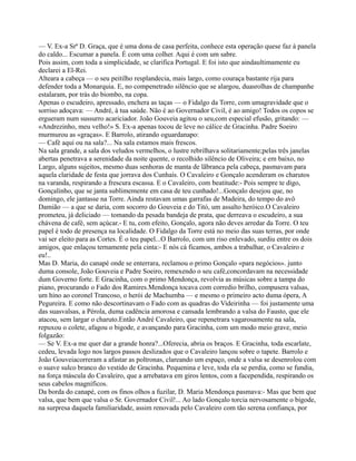 — V. Ex-a Srª D. Graça, que é uma dona de casa perfeita, conhece esta operação quese faz à panela
do caldo... Escumar a panela. É com uma colher. Aqui é com um sabre.
Pois assim, com toda a simplicidade, se clarifica Portugal. E foi isto que aindaultimamente eu
declarei a El-Rei.
Alteara a cabeça — o seu peitilho resplandecia, mais largo, como couraça bastante rija para
defender toda a Monarquia. E, no compenetrado silêncio que se alargou, duasrolhas de champanhe
estalaram, por trás do biombo, na copa.
Apenas o escudeiro, apressado, enchera as taças — o Fidalgo da Torre, com umagravidade que o
sorriso adoçava: — André, à tua saúde. Não é ao Governador Civil, é ao amigo! Todos os copos se
ergueram num sussurro acariciador. João Gouveia agitou o seu,com especial efusão, gritando: —
«Andrezinho, meu velho!» S. Ex-a apenas tocou de leve no cálice de Gracinha. Padre Soeiro
murmurou as «graças». E Barrolo, atirando oguardanapo:
— Café aqui ou na sala?... Na sala estamos mais frescos.
Na sala grande, a sala dos veludos vermelhos, o lustre rebrilhava solitariamente;pelas três janelas
abertas penetrava a serenidade da noite quente, o recolhido silêncio de Oliveira; e em baixo, no
Largo, alguns sujeitos, mesmo duas senhoras de manta de lãbranca pela cabeça, pasmavam para
aquela claridade de festa que jorrava dos Cunhais. O Cavaleiro e Gonçalo acenderam os charutos
na varanda, respirando a frescura escassa. E o Cavaleiro, com beatitude:- Pois sempre te digo,
Gonçalinho, que se janta sublimemente em casa de teu cunhado!...Gonçalo desejou que, no
domingo, ele jantasse na Torre. Ainda restavam umas garrafas de Madeira, do tempo do avô
Damião — a que se daria, com socorro do Gouveia e do Titó, um assalto heróico.O Cavaleiro
prometeu, já deliciado — tomando da pesada bandeja de prata, que derreava o escudeiro, a sua
chávena de café, sem açúcar.- E tu, com efeito, Gonçalo, agora não deves arredar da Torre. O teu
papel é todo de presença na localidade. O Fidalgo da Torre está no meio das suas terras, por onde
vai ser eleito para as Cortes. É o teu papel...O Barrolo, com um riso enlevado, surdiu entre os dois
amigos, que enlaçou ternamente pela cinta:- E nós cá ficamos, ambos a trabalhar, o Cavaleiro e
eu!..
Mas D. Maria, do canapé onde se enterrara, reclamou o primo Gonçalo «para negócios». junto
duma console, João Gouveia e Padre Soeiro, remexendo o seu café,concordavam na necessidade
dum Governo forte. E Gracinha, com o primo Mendonça, revolvia as músicas sobre a tampa do
piano, procurando o Fado dos Ramires.Mendonça tocava com corredio brilho, compusera valsas,
um hino ao coronel Trancoso, o herói de Machumba — e mesmo o primeiro acto duma ópera, A
Pegureira. E como não descortinavam o Fado com as quadras do Videirinha — foi justamente uma
das suasvalsas, a Pérola, duma cadência amorosa e cansada lembrando a valsa do Fausto, que ele
atacou, sem largar o charuto.Então André Cavaleiro, que repenetrara vagarosamente na sala,
repuxou o colete, afagou o bigode, e avançando para Gracinha, com um modo meio grave, meio
folgazão:
— Se V. Ex-a me quer dar a grande honra?...Oferecia, abria os braços. E Gracinha, toda escarlate,
cedeu, levada logo nos largos passos deslizados que o Cavaleiro lançou sobre o tapete. Barrolo e
João Gouveiacorreram a afastar as poltronas, clareando um espaço, onde a valsa se desenrolou com
o suave sulco branco do vestido de Gracinha. Pequenina e leve, toda ela se perdia, como se fundia,
na força máscula do Cavaleiro, que a arrebatava em giros lentos, com a facependida, respirando os
seus cabelos magníficos.
Da borda do canapé, com os finos olhos a fuzilar, D. Maria Mendonça pasmava:- Mas que bem que
valsa, que bem que valsa o Sr. Governador Civil!... Ao lado Gonçalo torcia nervosamente o bigode,
na surpresa daquela familiaridade, assim renovada pelo Cavaleiro com tão serena confiança, por
 