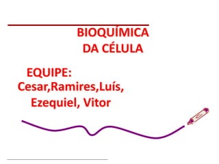 Bioquímica Celular – Prof. Júnior
BIOQUÍMICA
DA CÉLULA
EQUIPE:
Cesar,Ramires,Luís,
Ezequiel, Vitor
 