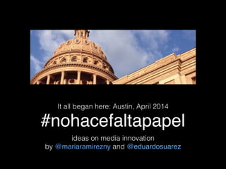 #nohacefaltapapel
It all began here: Austin, April 2014
ideas on media innovation
by @mariaramirezny and @eduardosuarez
 