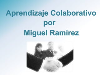 Aprendizaje Colaborativo
          por
    Miguel Ramírez
 