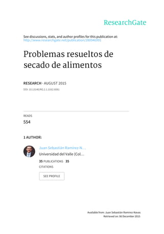 See	discussions,	stats,	and	author	profiles	for	this	publication	at:
http://www.researchgate.net/publication/280946991
Problemas	resueltos	de
secado	de	alimentos
RESEARCH	·	AUGUST	2015
DOI:	10.13140/RG.2.1.3162.6081
READS
554
1	AUTHOR:
Juan	Sebastián	Ramírez-N…
Universidad	del	Valle	(Col…
35	PUBLICATIONS			35
CITATIONS			
SEE	PROFILE
Available	from:	Juan	Sebastián	Ramírez-Navas
Retrieved	on:	06	December	2015
 