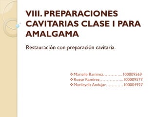 VIII. PREPARACIONES
CAVITARIAS CLASE I PARA
AMALGAMA
Restauración con preparación cavitaria.
Marielle Ramirez…………..100009569
Rosse Ramirez……………..100009577
Marileydis Andujar…………100004927
 