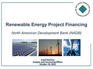 Renewable Energy Project Financing
  North American Development Bank (NADB)




                      Esaúl Ramírez
             Analysis and Structuring Officer
                    October 19, 2012
 