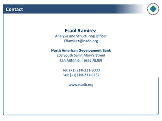 Contact


                  Esaúl Ramírez
            Analysis and Structuring Officer
                 ERamirez@nadb.org

          North American Development Bank
            203 South Saint Mary’s Street
               San Antonio, Texas 78209

                Tel: (+1) 210-231-8000
                Fax: (+1)210-231-6232

                    www.nadb.org
 
