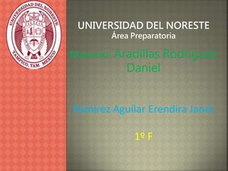 UNIVERSIDAD DEL NORESTE
Área Preparatoria
Maestro: Aradillas Rodríguez
Daniel
Ramírez Aguilar Erendira Janet
1º F
 