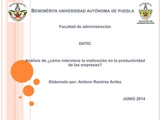 BENEMÉRITA UNIVERSIDAD AUTÓNOMA DE PUEBLA
Facultad de administración
DHTIC
Análisis de ¿cómo interviene la motivación en la productividad
de las empresas?
Elaborado por: Avilene Ramírez Aviles
JUNIO 2014
 