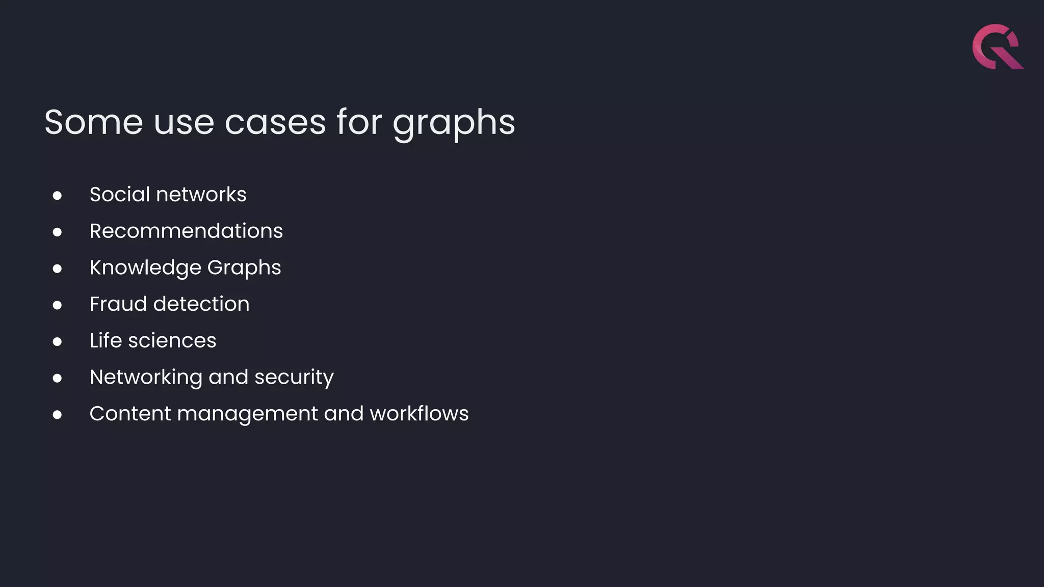 Some use cases for graphs
● Social networks
● Recommendations
● Knowledge Graphs
● Fraud detection
● Life sciences
● Networking and security
● Content management and workflows
 