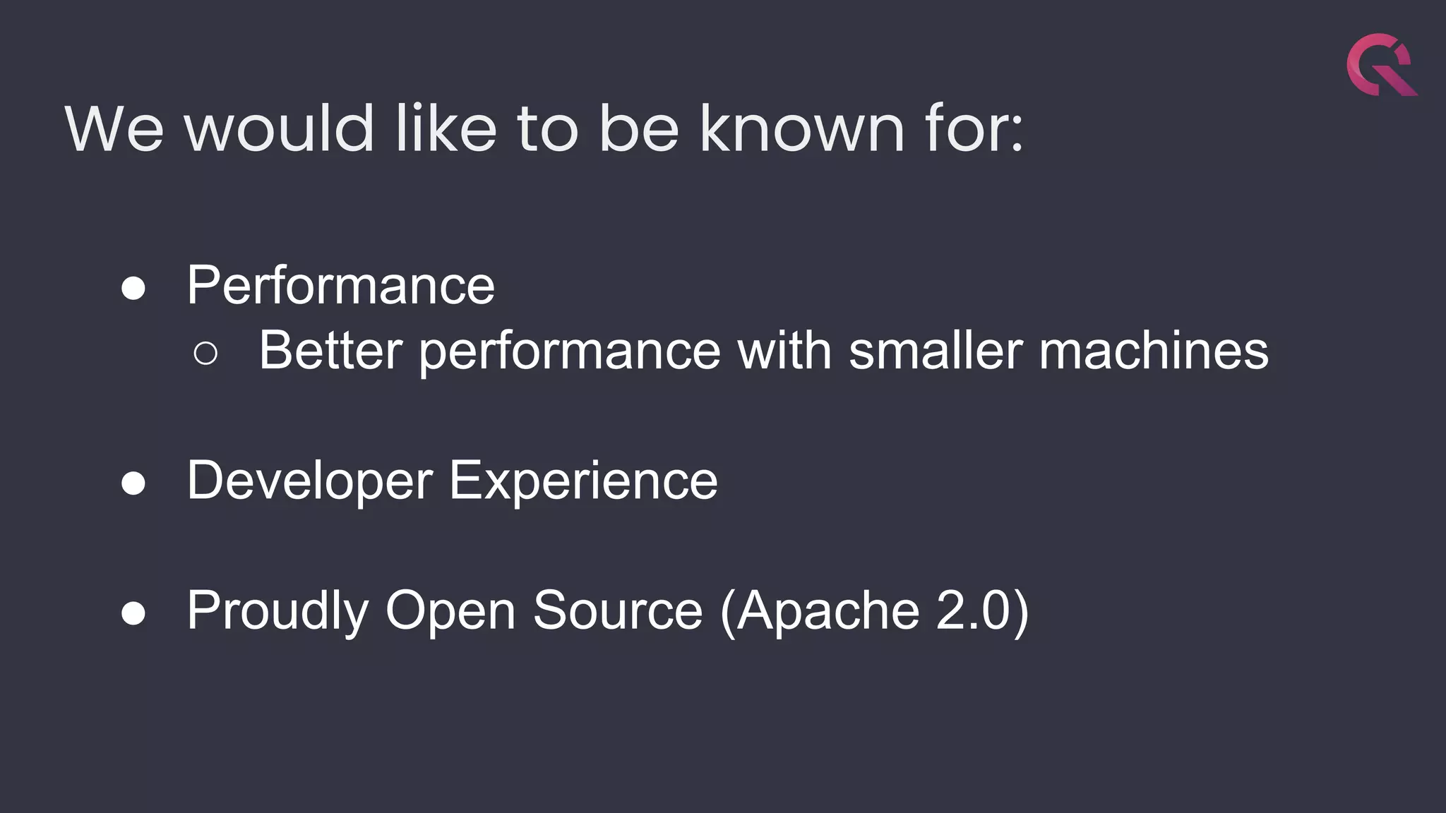 We would like to be known for:
● Performance
○ Better performance with smaller machines
● Developer Experience
● Proudly Open Source (Apache 2.0)
 