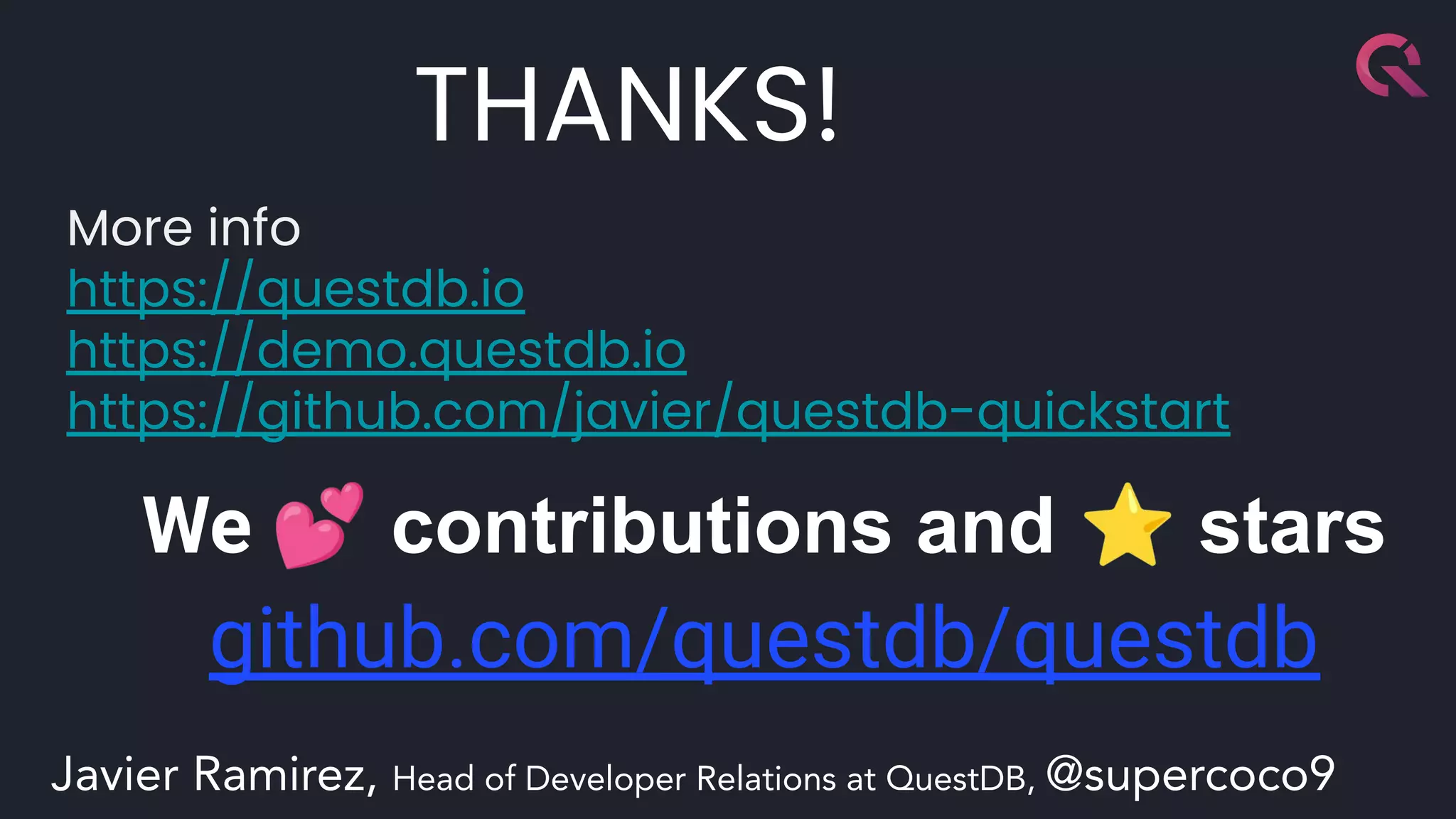 More info
https://questdb.io
https://demo.questdb.io
https://github.com/javier/questdb-quickstart
We 💕 contributions and ⭐ stars
github.com/questdb/questdb
THANKS!
Javier Ramirez, Head of Developer Relations at QuestDB, @supercoco9
 