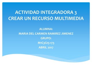 ACTIVIDAD INTEGRADORA 3
CREAR UN RECURSO MULTIMEDIA
ALUMNA:
MARIA DEL CARMEN RAMIREZ JIMENEZ
GRUPO:
M1C3G15-173
ABRIL 2017
 