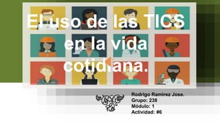 El uso de las TICS
en la vida
cotidiana.
Rodrigo Ramirez Jose.
Grupo: 238
Módulo: 1
Actividad: #6
 