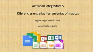 Actividad integradora 5
Diferencias entre las herramientas ofimáticas
Miguel Angel Ramírez Pilar
M1-REC-270323-004
 