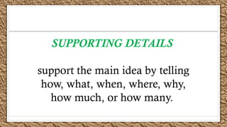 SUPPORTING DETAILS
support the main idea by telling
how, what, when, where, why,
how much, or how many.
 