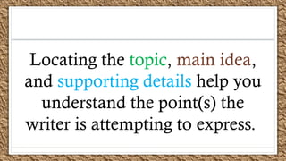 Locating the topic, main idea,
and supporting details help you
understand the point(s) the
writer is attempting to express.
 