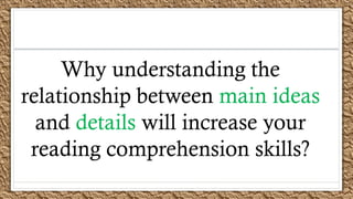 Why understanding the
relationship between main ideas
and details will increase your
reading comprehension skills?
 