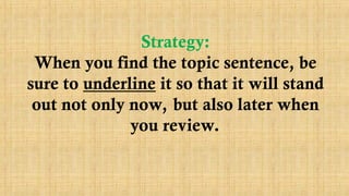 Strategy:
When you find the topic sentence, be
sure to underline it so that it will stand
out not only now, but also later when
you review.
 