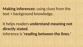 Making Inferences: using clues from the
text + background knowledge.
It helps readers understand meaning not
directly stated.
Inference is 'reading between the lines.'
 